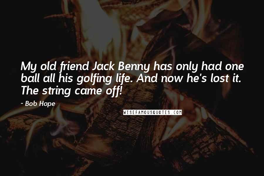 Bob Hope Quotes: My old friend Jack Benny has only had one ball all his golfing life. And now he's lost it. The string came off!