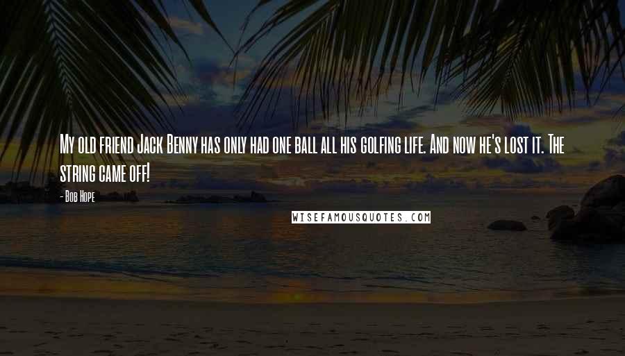 Bob Hope Quotes: My old friend Jack Benny has only had one ball all his golfing life. And now he's lost it. The string came off!