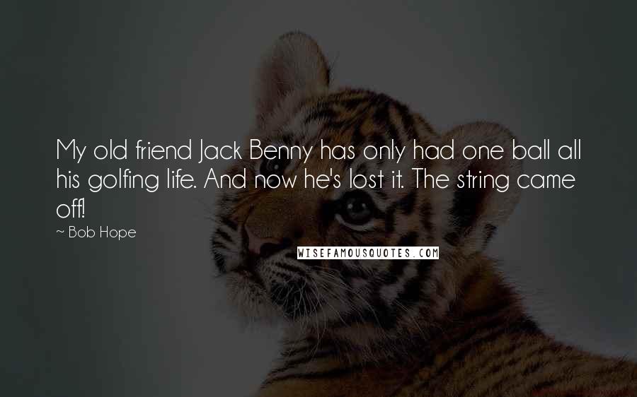 Bob Hope Quotes: My old friend Jack Benny has only had one ball all his golfing life. And now he's lost it. The string came off!