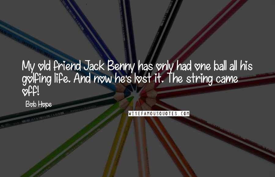 Bob Hope Quotes: My old friend Jack Benny has only had one ball all his golfing life. And now he's lost it. The string came off!