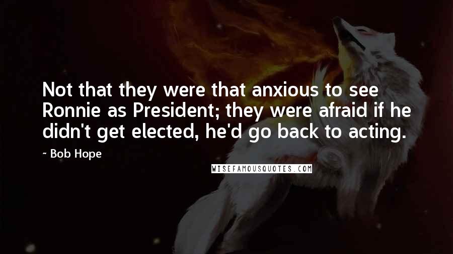 Bob Hope Quotes: Not that they were that anxious to see Ronnie as President; they were afraid if he didn't get elected, he'd go back to acting.