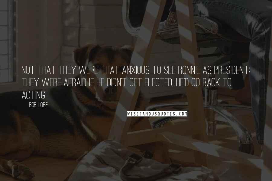 Bob Hope Quotes: Not that they were that anxious to see Ronnie as President; they were afraid if he didn't get elected, he'd go back to acting.