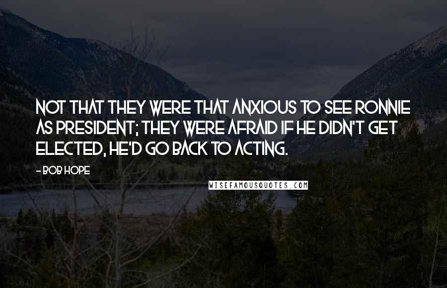 Bob Hope Quotes: Not that they were that anxious to see Ronnie as President; they were afraid if he didn't get elected, he'd go back to acting.