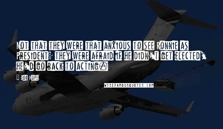 Bob Hope Quotes: Not that they were that anxious to see Ronnie as President; they were afraid if he didn't get elected, he'd go back to acting.