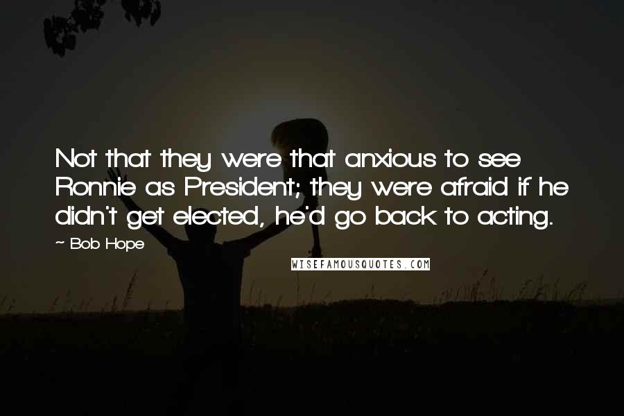 Bob Hope Quotes: Not that they were that anxious to see Ronnie as President; they were afraid if he didn't get elected, he'd go back to acting.