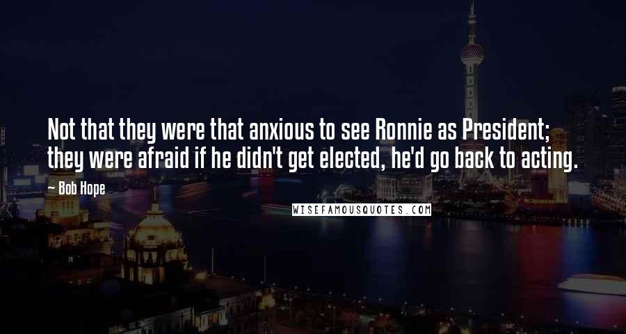 Bob Hope Quotes: Not that they were that anxious to see Ronnie as President; they were afraid if he didn't get elected, he'd go back to acting.