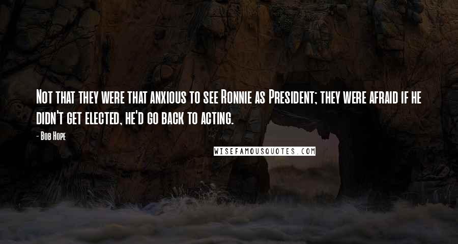 Bob Hope Quotes: Not that they were that anxious to see Ronnie as President; they were afraid if he didn't get elected, he'd go back to acting.