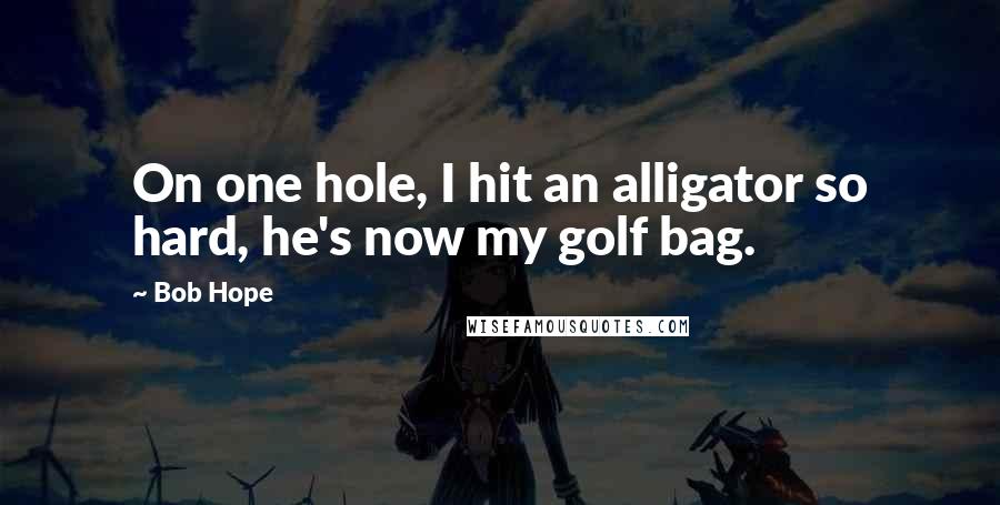 Bob Hope Quotes: On one hole, I hit an alligator so hard, he's now my golf bag.