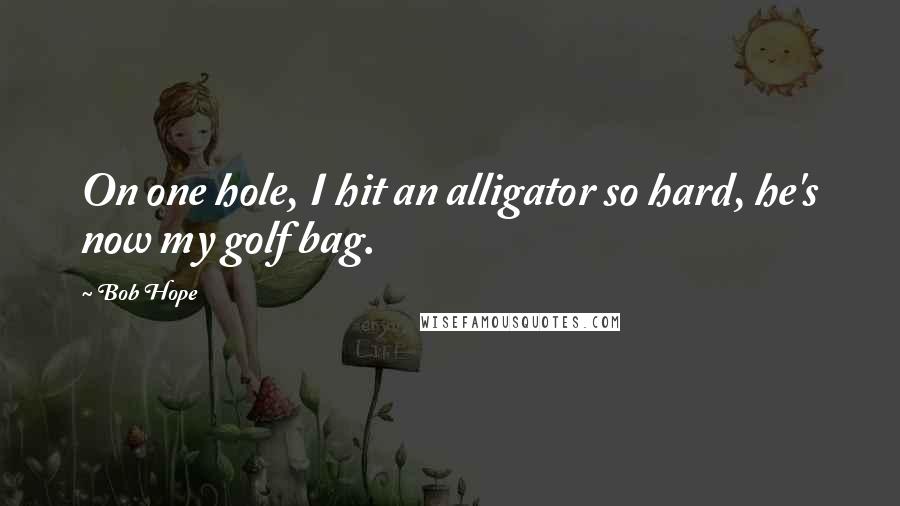 Bob Hope Quotes: On one hole, I hit an alligator so hard, he's now my golf bag.