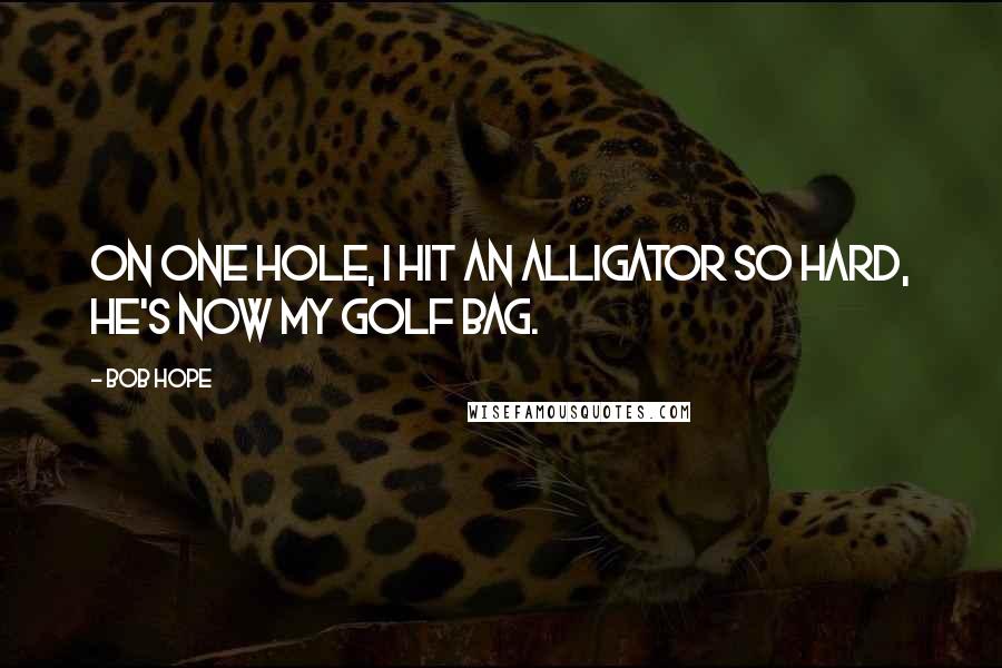 Bob Hope Quotes: On one hole, I hit an alligator so hard, he's now my golf bag.