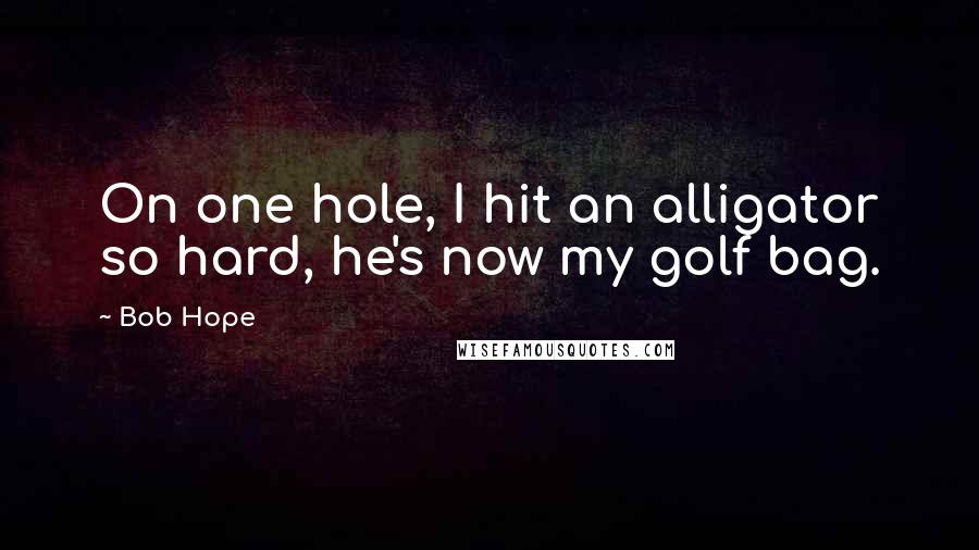 Bob Hope Quotes: On one hole, I hit an alligator so hard, he's now my golf bag.
