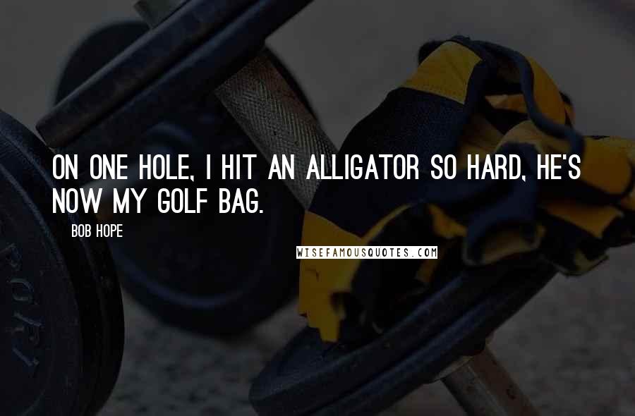 Bob Hope Quotes: On one hole, I hit an alligator so hard, he's now my golf bag.