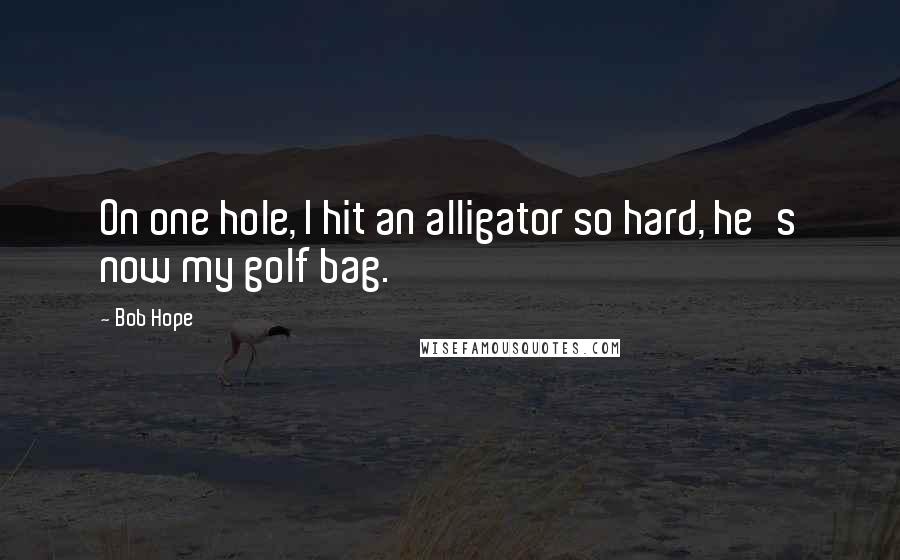 Bob Hope Quotes: On one hole, I hit an alligator so hard, he's now my golf bag.
