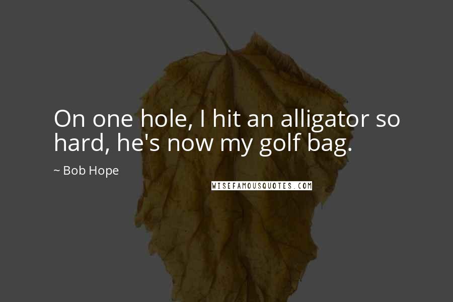 Bob Hope Quotes: On one hole, I hit an alligator so hard, he's now my golf bag.