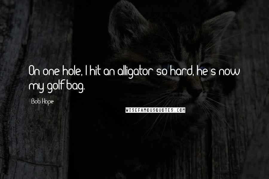 Bob Hope Quotes: On one hole, I hit an alligator so hard, he's now my golf bag.