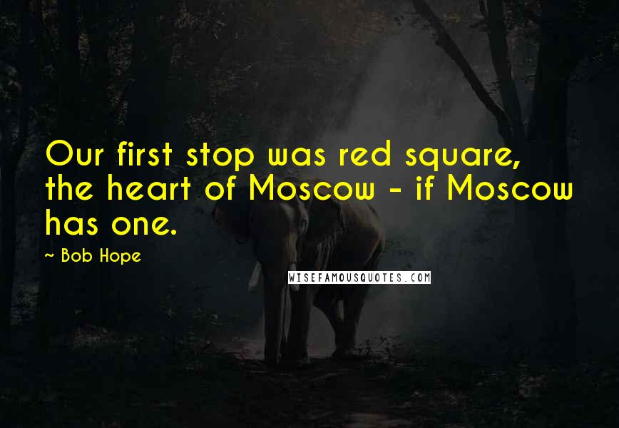 Bob Hope Quotes: Our first stop was red square, the heart of Moscow - if Moscow has one.