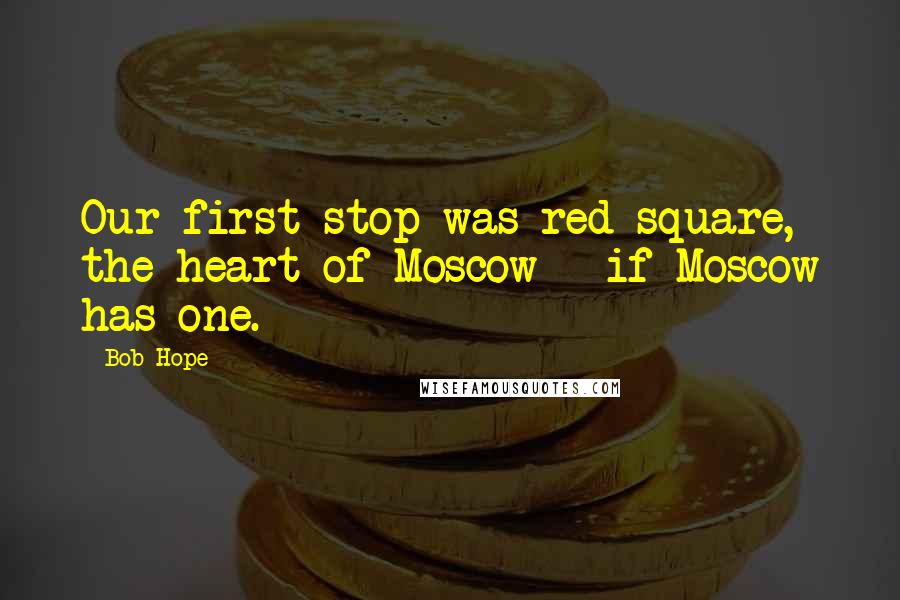 Bob Hope Quotes: Our first stop was red square, the heart of Moscow - if Moscow has one.