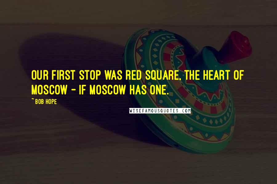 Bob Hope Quotes: Our first stop was red square, the heart of Moscow - if Moscow has one.