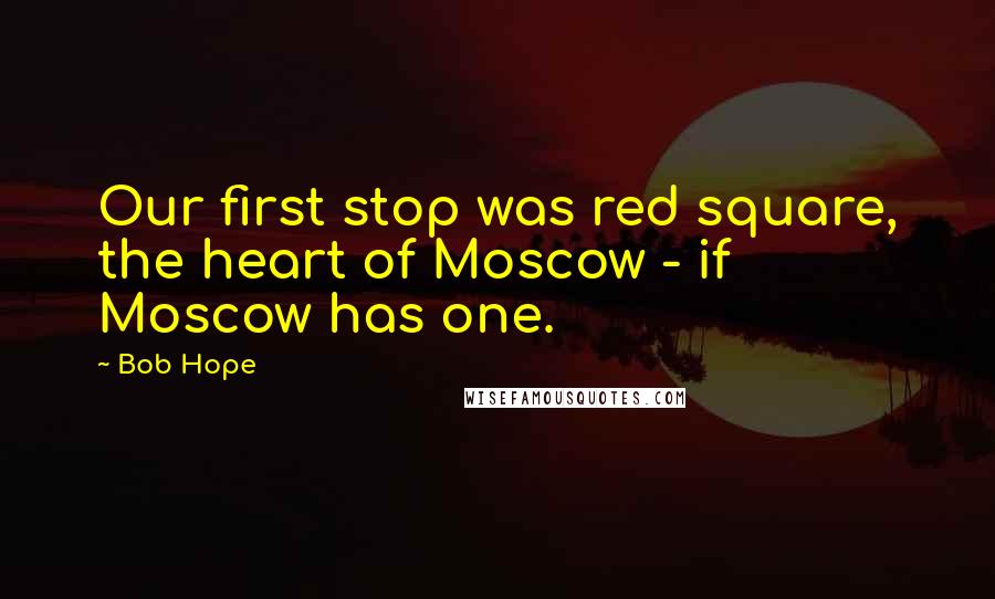 Bob Hope Quotes: Our first stop was red square, the heart of Moscow - if Moscow has one.