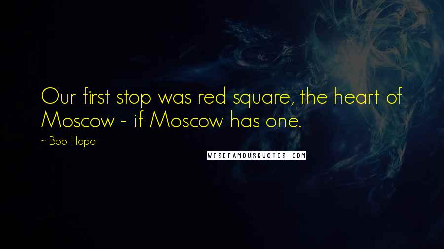 Bob Hope Quotes: Our first stop was red square, the heart of Moscow - if Moscow has one.