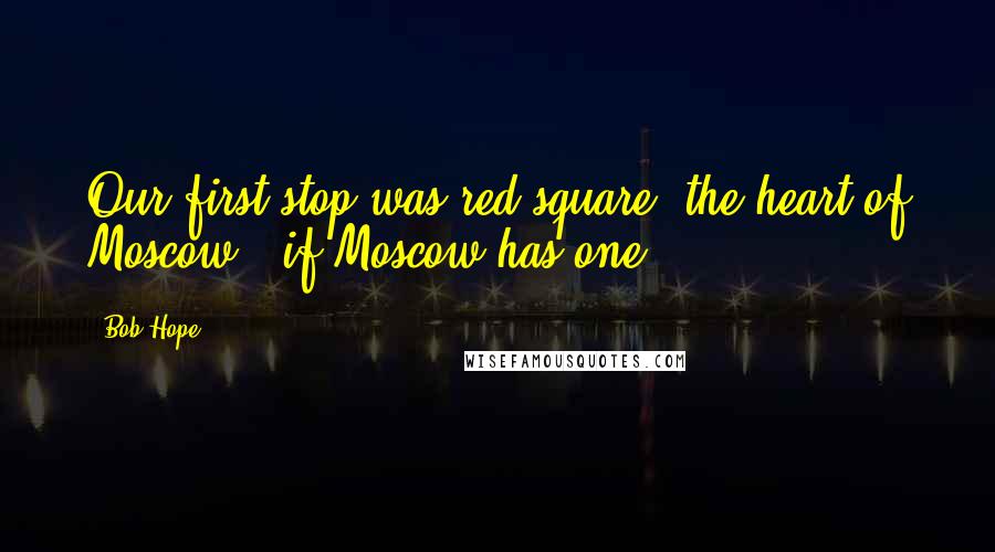 Bob Hope Quotes: Our first stop was red square, the heart of Moscow - if Moscow has one.