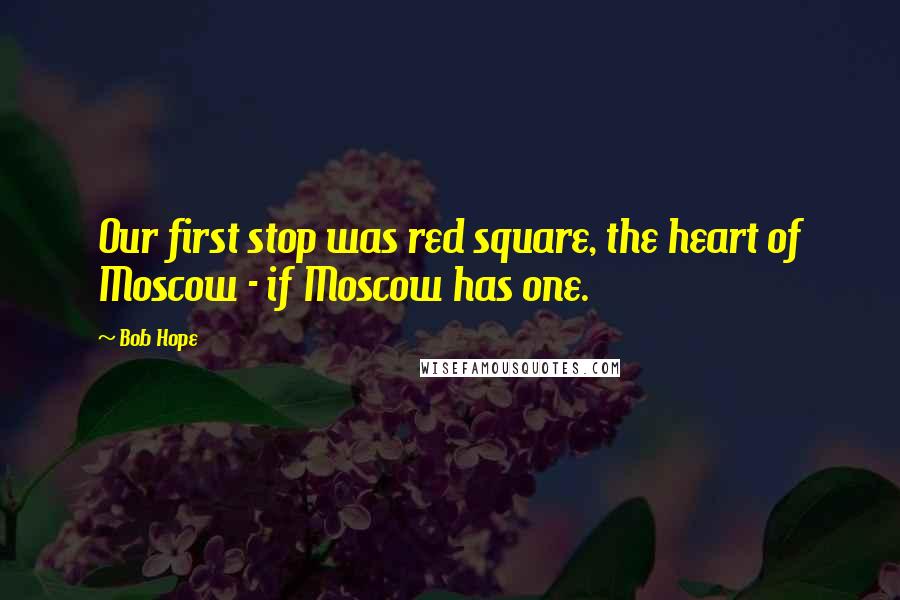 Bob Hope Quotes: Our first stop was red square, the heart of Moscow - if Moscow has one.