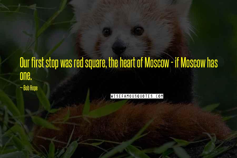 Bob Hope Quotes: Our first stop was red square, the heart of Moscow - if Moscow has one.