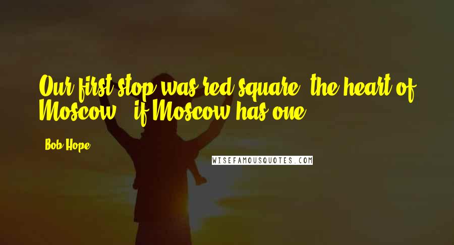 Bob Hope Quotes: Our first stop was red square, the heart of Moscow - if Moscow has one.