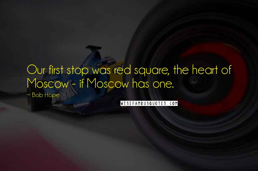 Bob Hope Quotes: Our first stop was red square, the heart of Moscow - if Moscow has one.