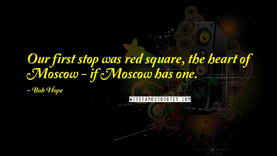 Bob Hope Quotes: Our first stop was red square, the heart of Moscow - if Moscow has one.