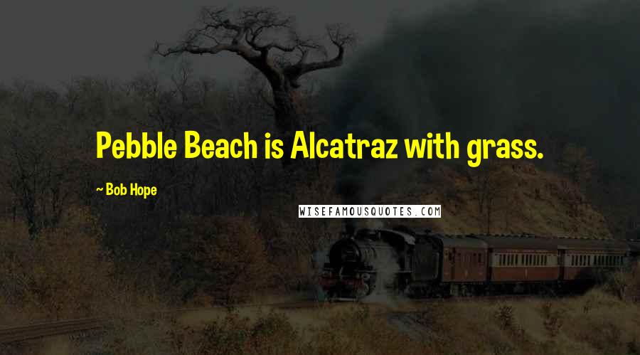 Bob Hope Quotes: Pebble Beach is Alcatraz with grass.