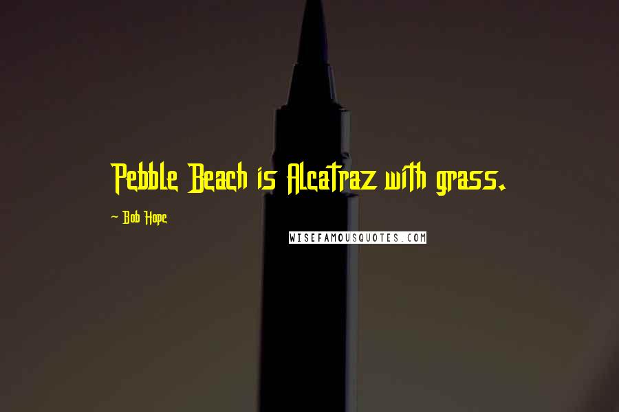 Bob Hope Quotes: Pebble Beach is Alcatraz with grass.