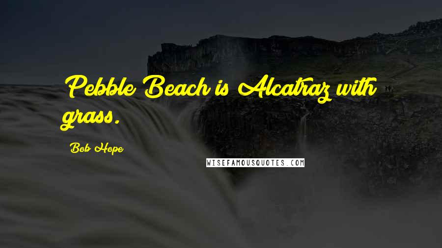 Bob Hope Quotes: Pebble Beach is Alcatraz with grass.