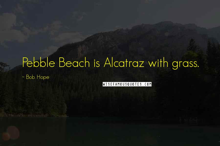 Bob Hope Quotes: Pebble Beach is Alcatraz with grass.