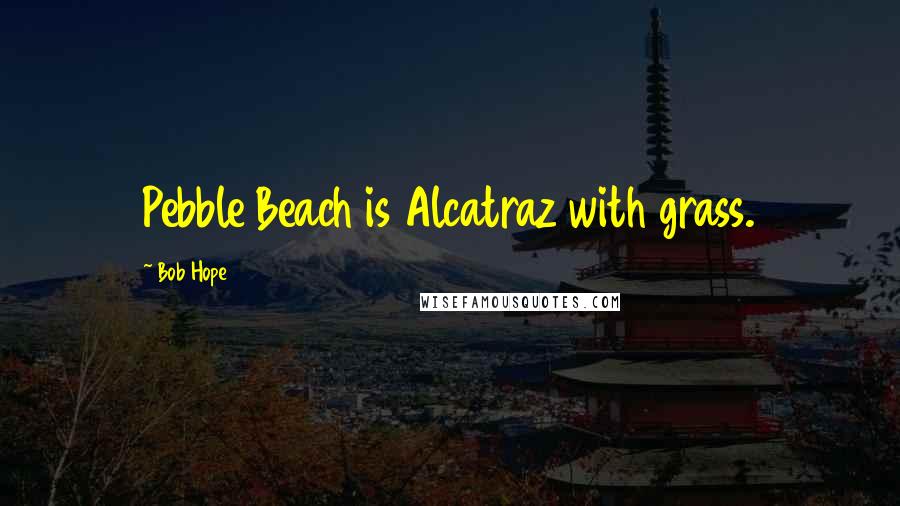 Bob Hope Quotes: Pebble Beach is Alcatraz with grass.