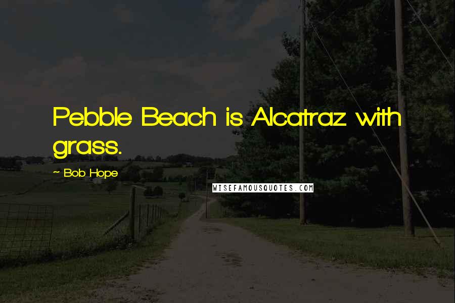 Bob Hope Quotes: Pebble Beach is Alcatraz with grass.