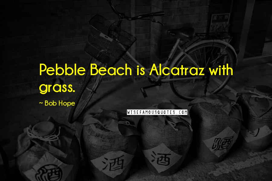 Bob Hope Quotes: Pebble Beach is Alcatraz with grass.