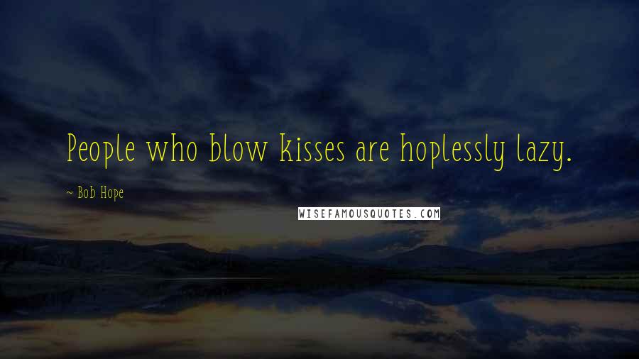 Bob Hope Quotes: People who blow kisses are hoplessly lazy.