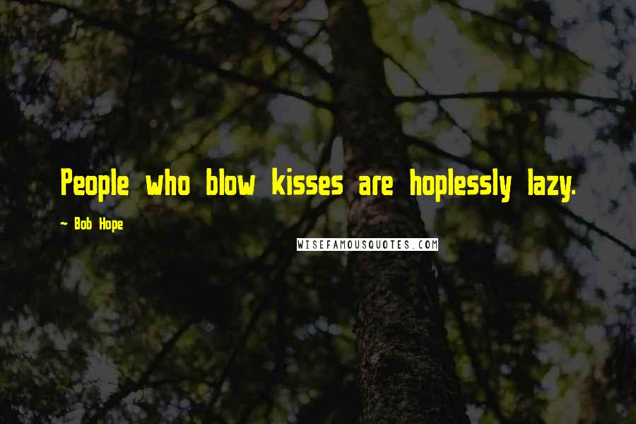 Bob Hope Quotes: People who blow kisses are hoplessly lazy.