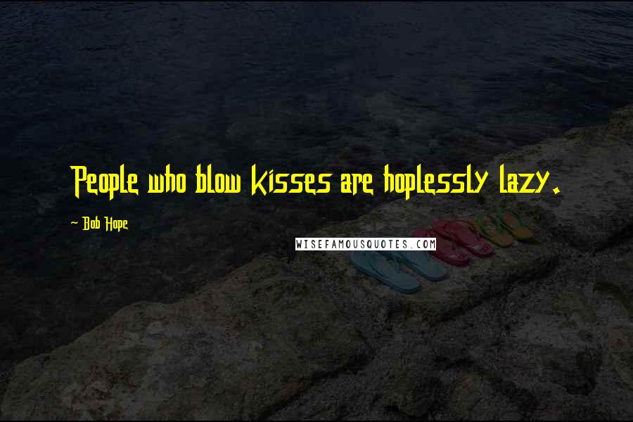 Bob Hope Quotes: People who blow kisses are hoplessly lazy.