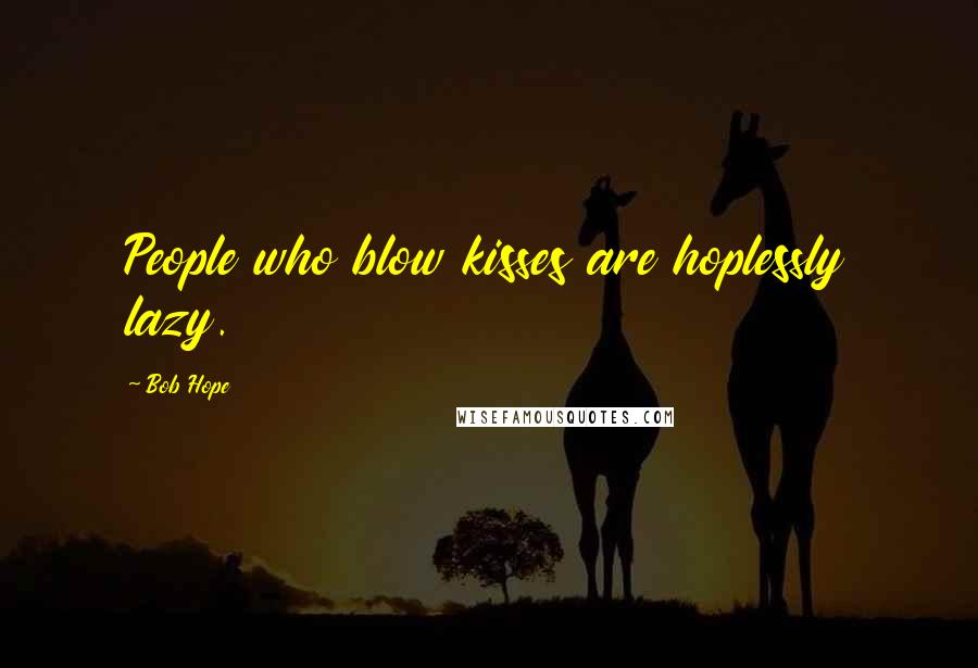 Bob Hope Quotes: People who blow kisses are hoplessly lazy.