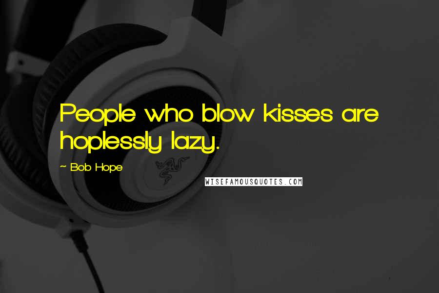 Bob Hope Quotes: People who blow kisses are hoplessly lazy.