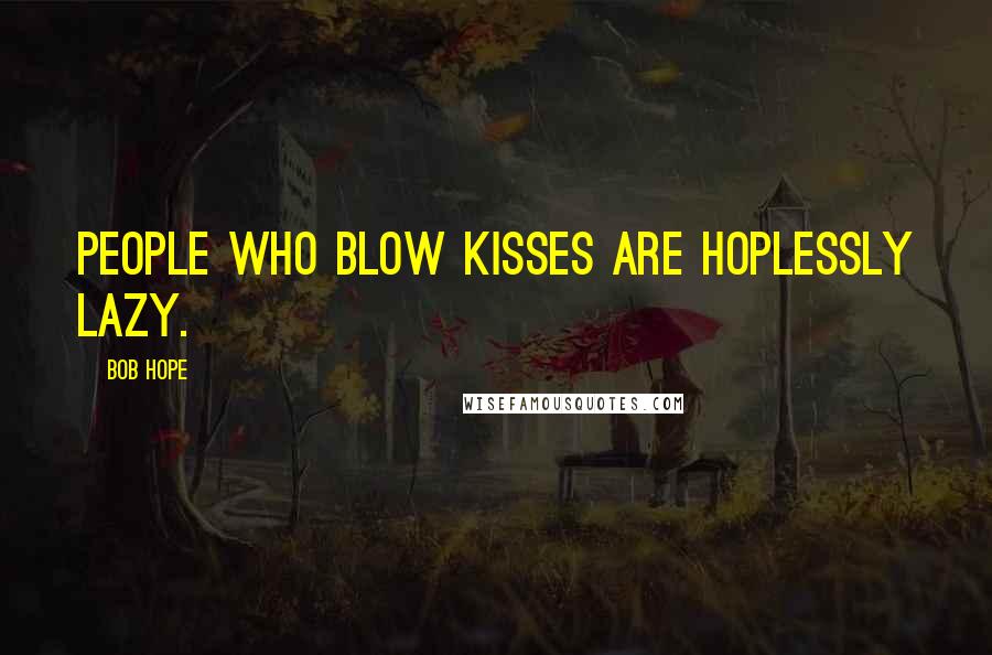 Bob Hope Quotes: People who blow kisses are hoplessly lazy.