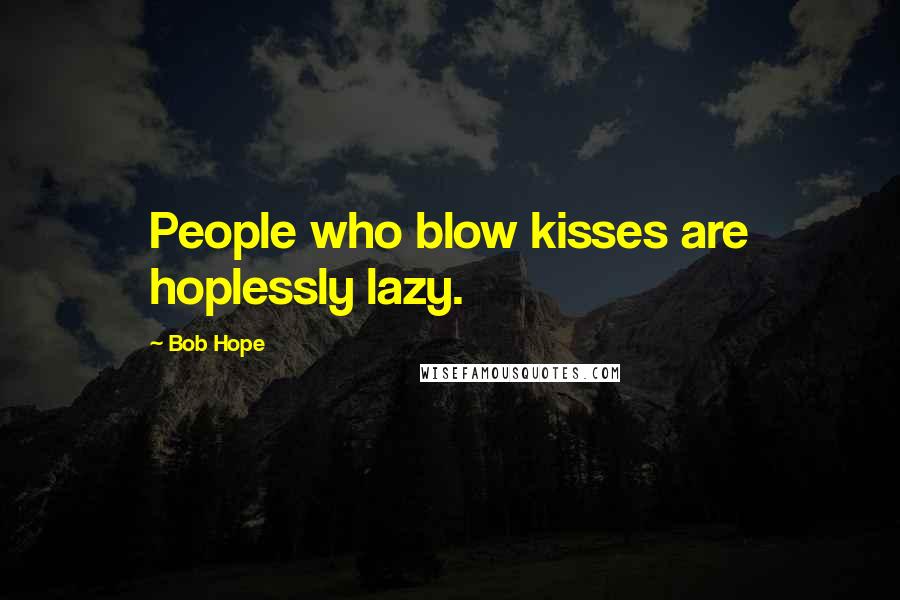 Bob Hope Quotes: People who blow kisses are hoplessly lazy.