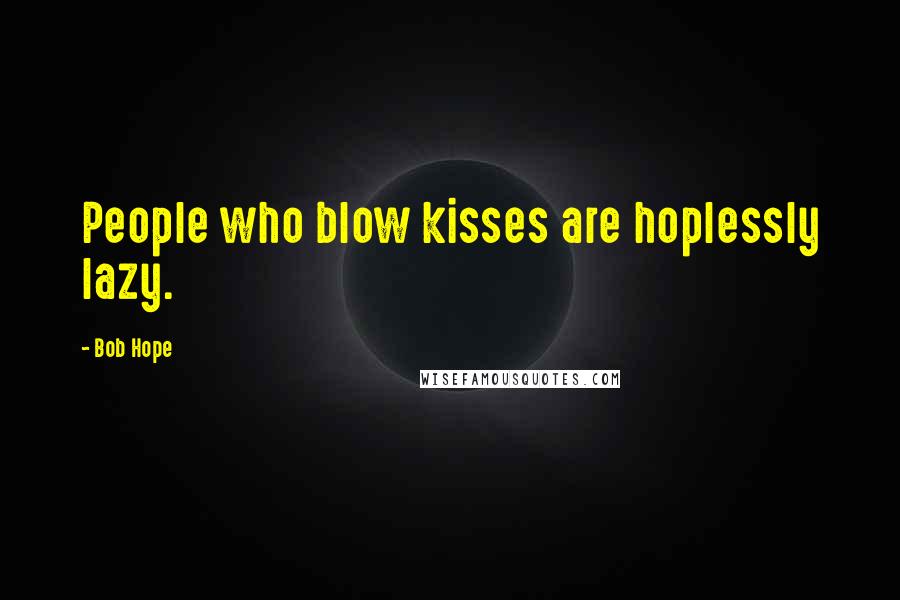 Bob Hope Quotes: People who blow kisses are hoplessly lazy.