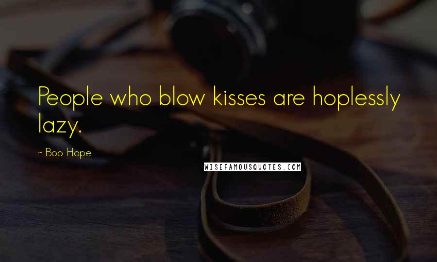 Bob Hope Quotes: People who blow kisses are hoplessly lazy.