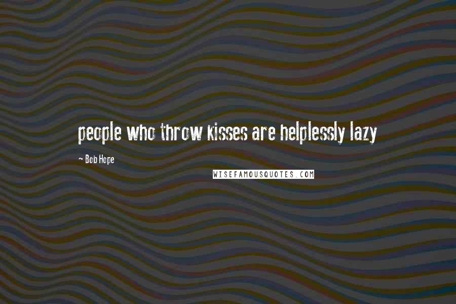 Bob Hope Quotes: people who throw kisses are helplessly lazy