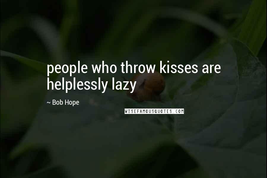 Bob Hope Quotes: people who throw kisses are helplessly lazy