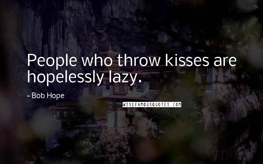 Bob Hope Quotes: People who throw kisses are hopelessly lazy.