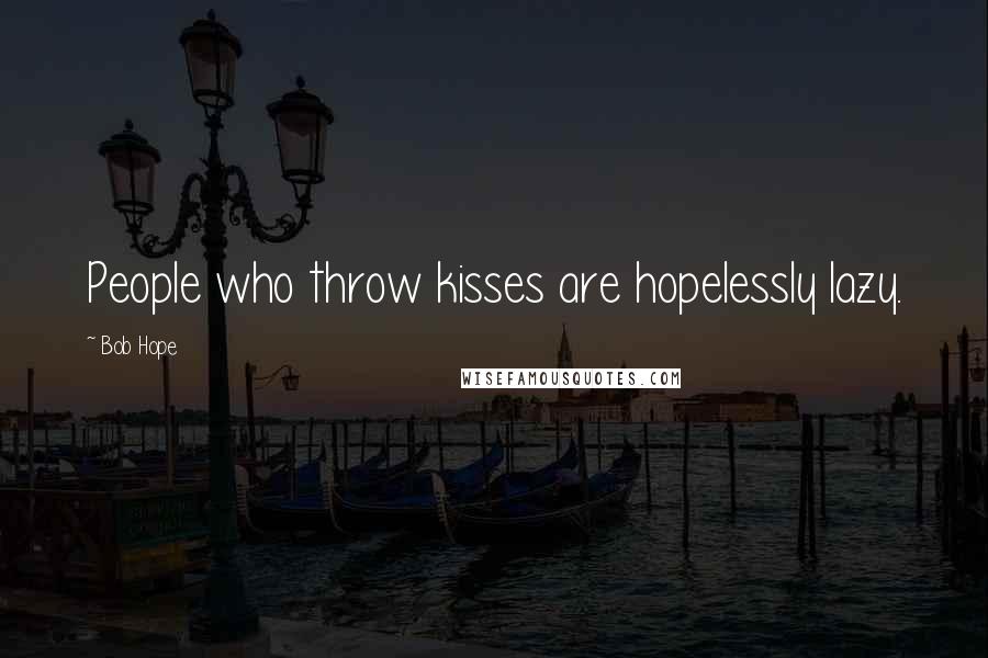 Bob Hope Quotes: People who throw kisses are hopelessly lazy.